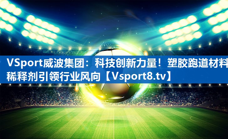 VSport威波集团：科技创新力量！塑胶跑道材料稀释剂引领行业风向