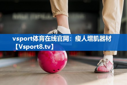 vsport体育在线官网：瘦人增肌器材