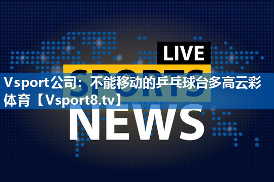 <strong>Vsport公司：不能移动的乒乓球台多高云彩体育</strong>