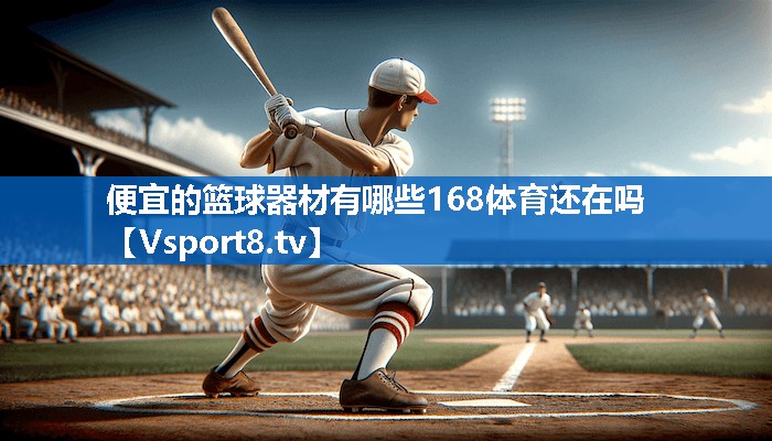 <strong>便宜的篮球器材有哪些168体育还在吗</strong>