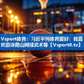<strong>Vsport体育：习近平列体育爱好：我喜欢游泳爬山网球武术等</strong>