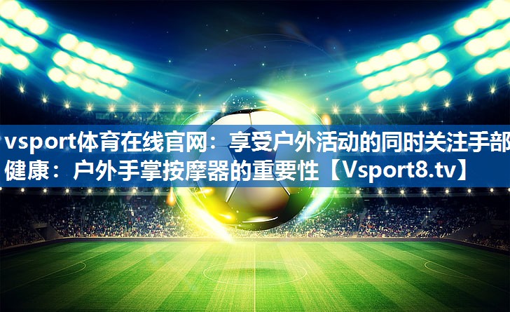 vsport体育在线官网：享受户外活动的同时关注手部健康：户外手掌按摩器的重要性