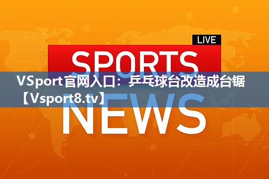 <strong>VSport官网入口：乒乓球台改造成台锯</strong>