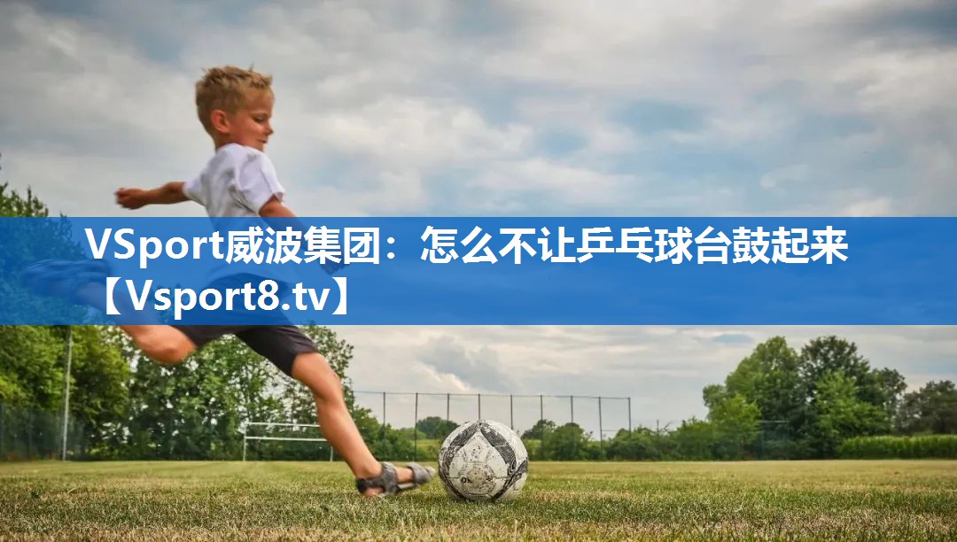 VSport威波集团：怎么不让乒乓球台鼓起来