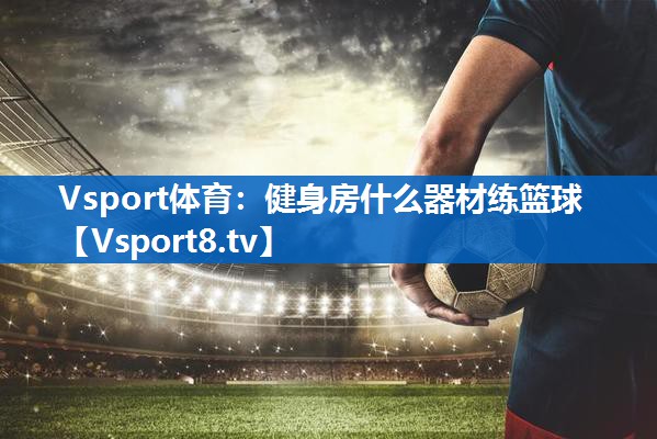 <strong>Vsport体育：健身房什么器材练篮球</strong>
