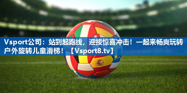 Vsport公司：站到起跑线，迎接惊喜冲击！一起来畅爽玩转户外旋转儿童滑梯！