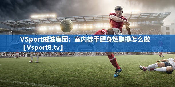VSport威波集团：室内徒手健身燃脂操怎么做