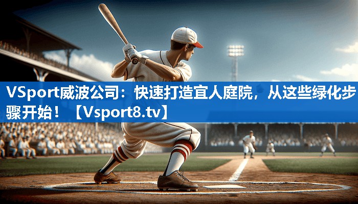 VSport威波公司：快速打造宜人庭院，从这些绿化步骤开始！