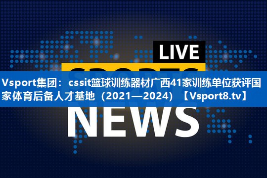 <strong>Vsport集团：cssit篮球训练器材广西41家训练单位获评国家体育后备人才基地（2021—2024）</strong>