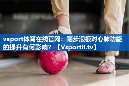 vsport体育在线官网：踏步浪板对心肺功能的提升有何影响？