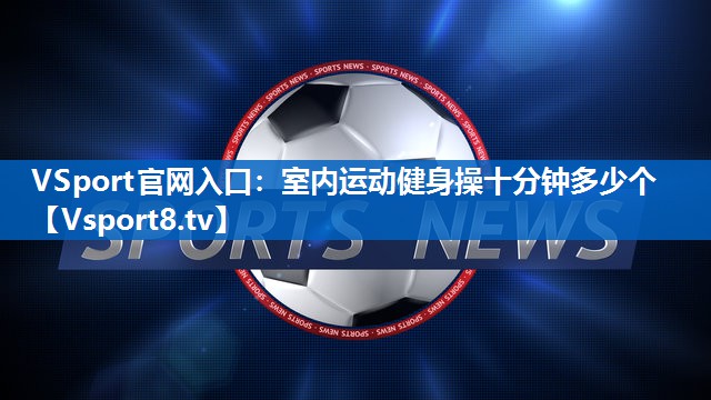 VSport官网入口：室内运动健身操十分钟多少个