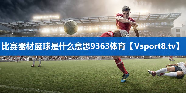<strong>比赛器材篮球是什么意思9363体育</strong>