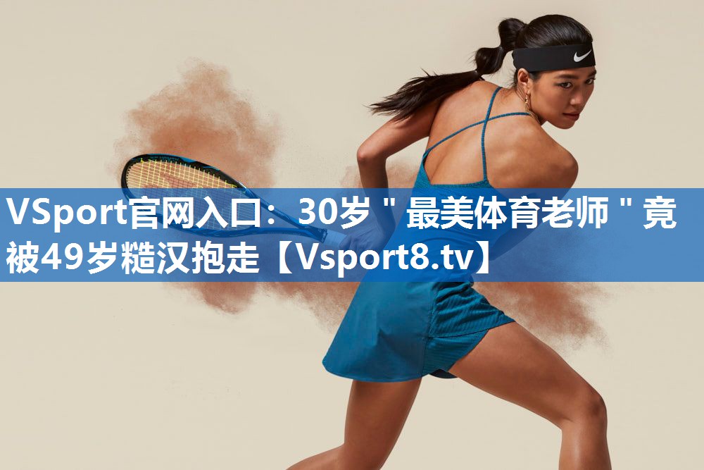 VSport官网入口：30岁＂最美体育老师＂竟被49岁糙汉抱走