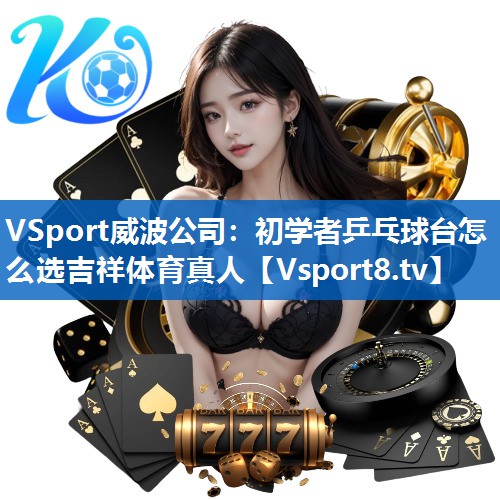 <strong>VSport威波公司：初学者乒乓球台怎么选吉祥体育真人</strong>