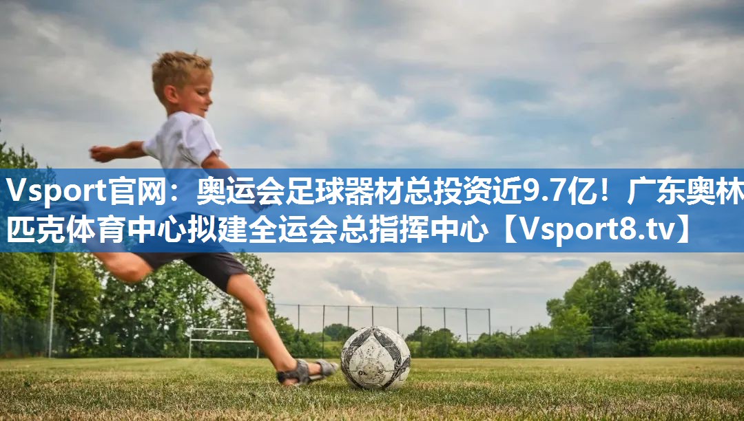 Vsport官网：奥运会足球器材总投资近9.7亿！广东奥林匹克体育中心拟建全运会总指挥中心