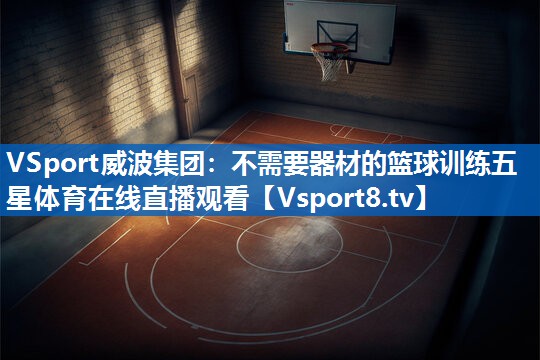 VSport威波集团：不需要器材的篮球训练五星体育在线直播观看