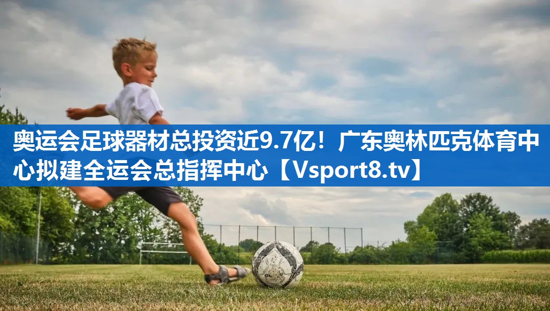 奥运会足球器材总投资近9.7亿！广东奥林匹克体育中心拟建全运会总指挥中心