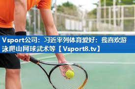 Vsport公司：习近平列体育爱好：我喜欢游泳爬山网球武术等