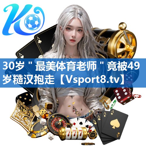 30岁＂最美体育老师＂竟被49岁糙汉抱走