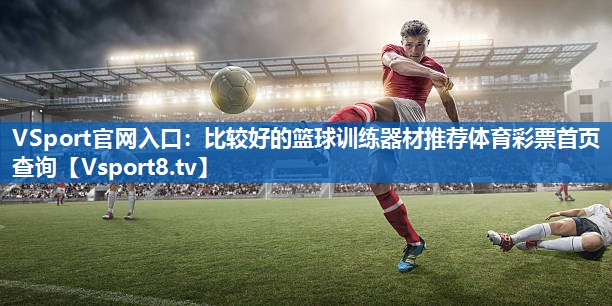 VSport官网入口：比较好的篮球训练器材推荐体育彩票首页查询