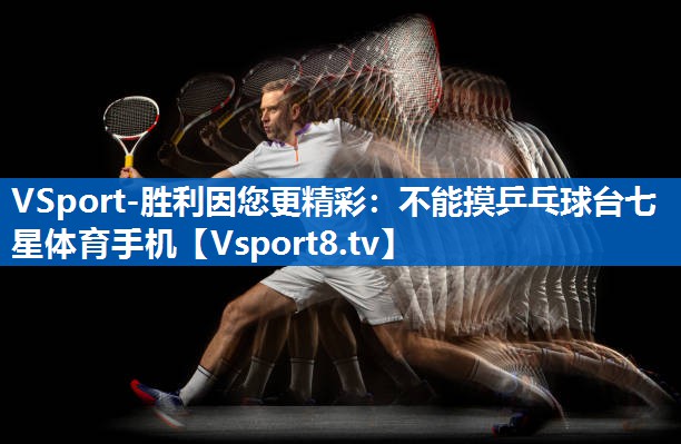 <strong>VSport-胜利因您更精彩：不能摸乒乓球台七星体育手机</strong>
