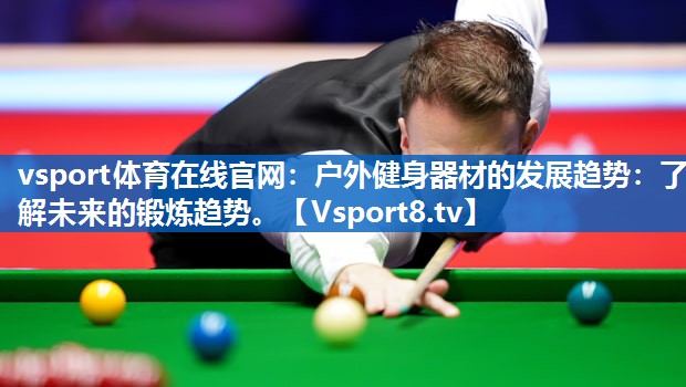 vsport体育在线官网：户外健身器材的发展趋势：了解未来的锻炼趋势。