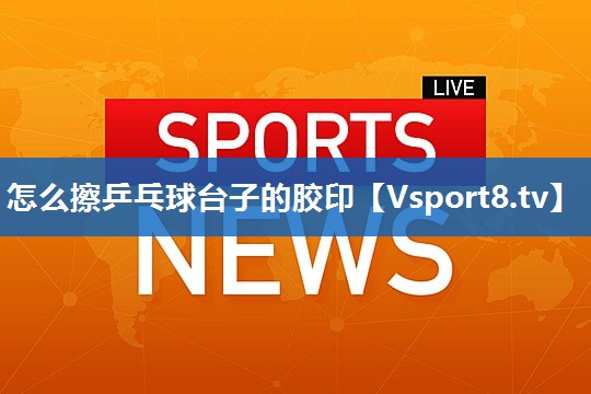 怎么擦乒乓球台子的胶印