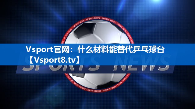 <strong>Vsport官网：什么材料能替代乒乓球台</strong>