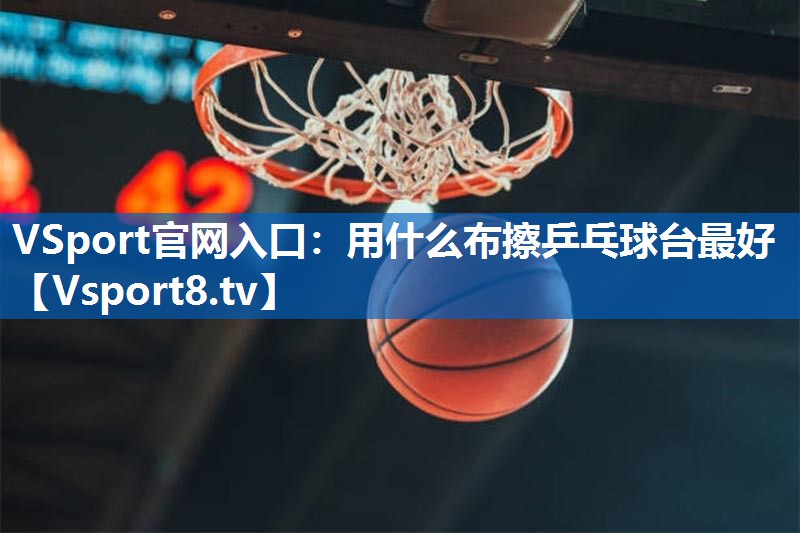 <strong>VSport官网入口：用什么布擦乒乓球台最好</strong>