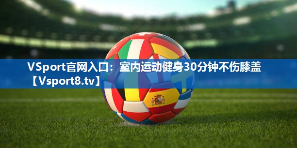 VSport官网入口：室内运动健身30分钟不伤膝盖