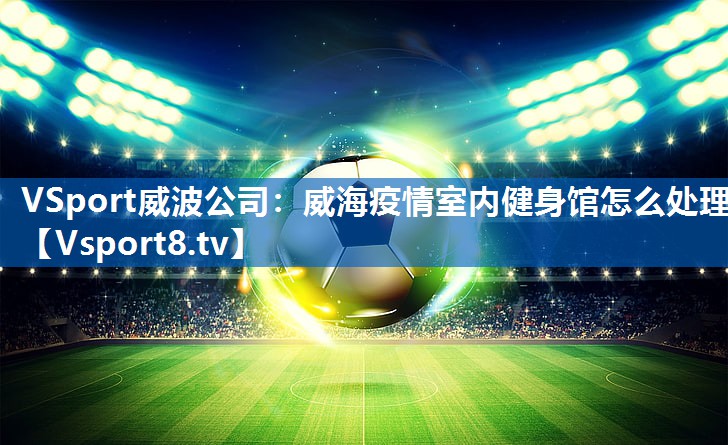 VSport威波公司：威海疫情室内健身馆怎么处理