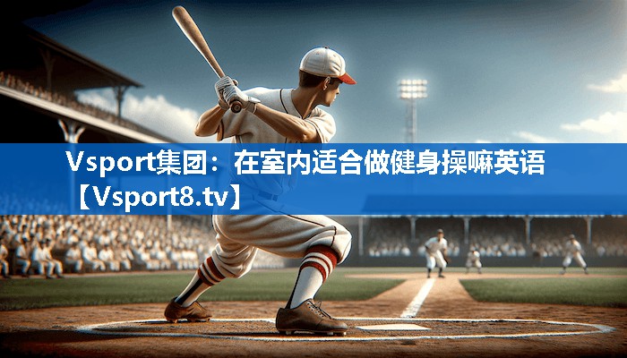 <strong>Vsport集团：在室内适合做健身操嘛英语</strong>