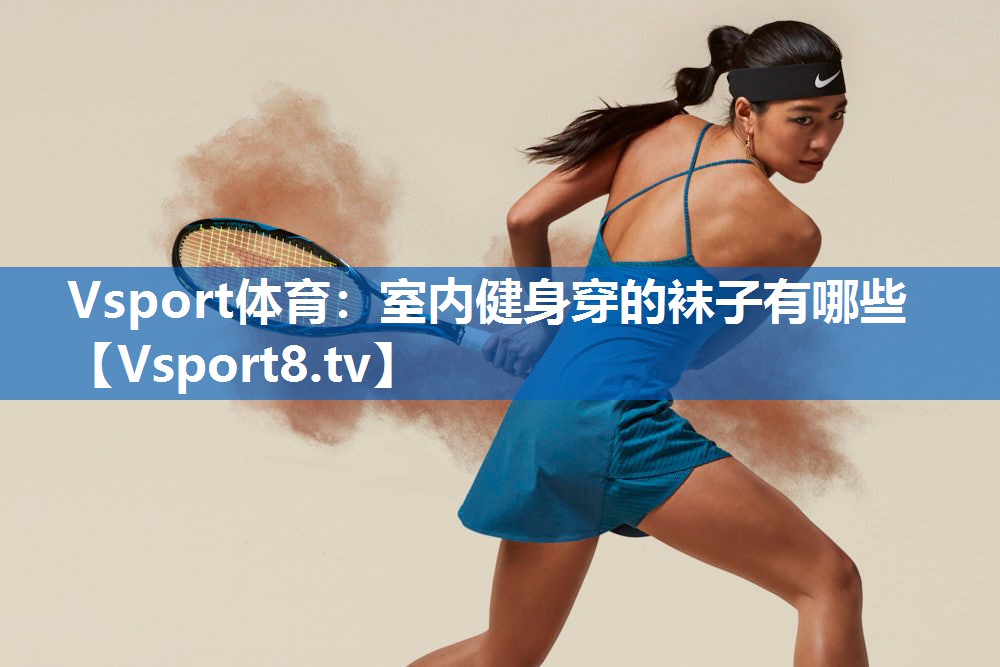 Vsport体育：室内健身穿的袜子有哪些
