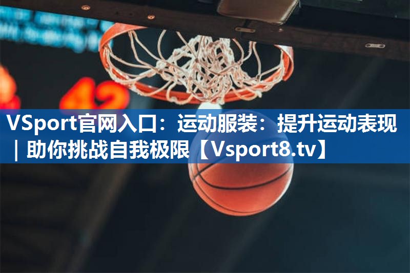 VSport官网入口：运动服装：提升运动表现｜助你挑战自我极限