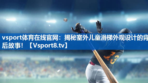 <strong>vsport体育在线官网：揭秘室外儿童滑梯外观设计的背后故事！</strong>