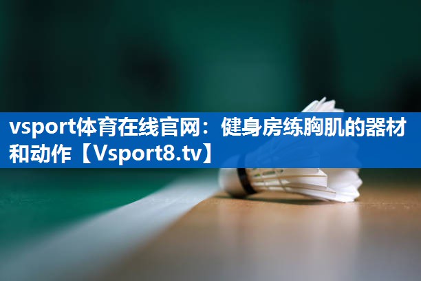 vsport体育在线官网：健身房练胸肌的器材和动作