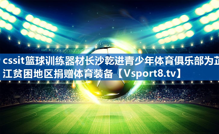 <strong>cssit篮球训练器材长沙乾进青少年体育俱乐部为芷江贫困地区捐赠体育装备</strong>
