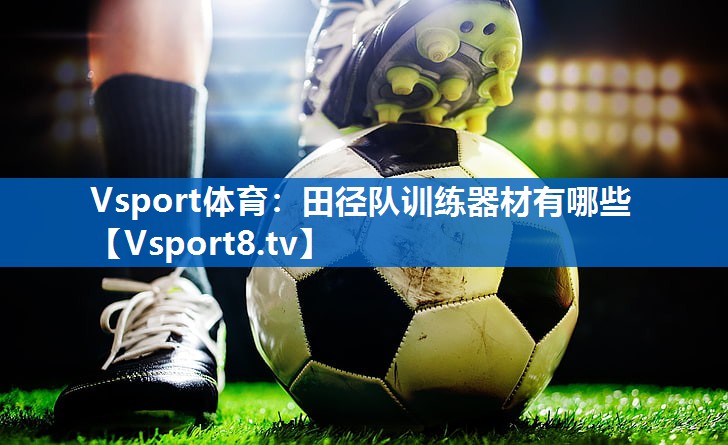 Vsport体育：田径队训练器材有哪些