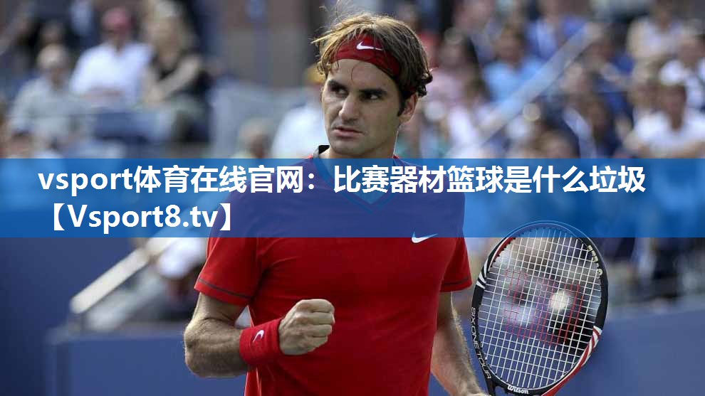 <strong>vsport体育在线官网：比赛器材篮球是什么垃圾</strong>