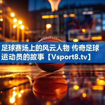 足球赛场上的风云人物 传奇足球运动员的故事