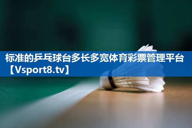 <strong>标准的乒乓球台多长多宽体育彩票管理平台</strong>