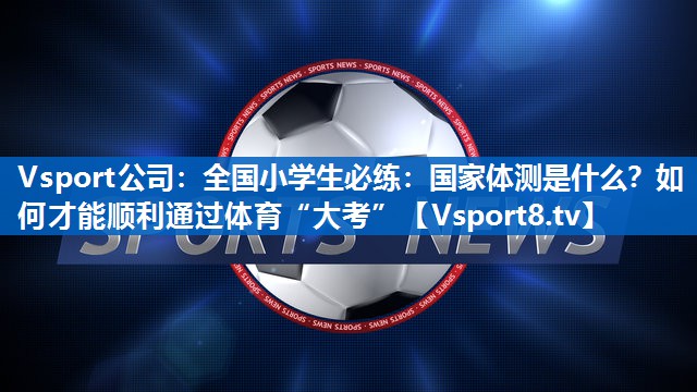 Vsport公司：全国小学生必练：国家体测是什么？如何才能顺利通过体育“大考”