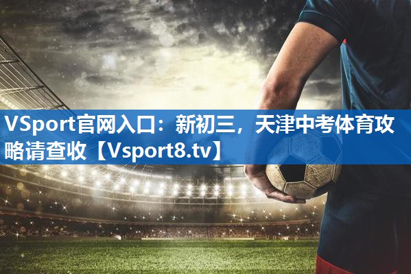 <strong>VSport官网入口：新初三，天津中考体育攻略请查收</strong>