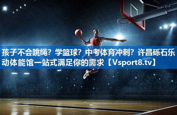 孩子不会跳绳？学篮球？中考体育冲刺？许昌砾石乐动体能馆一站式满足你的需求