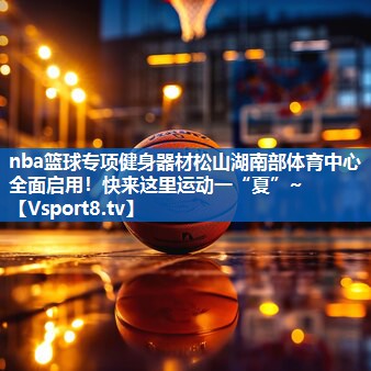<strong>nba篮球专项健身器材松山湖南部体育中心全面启用！快来这里运动一“夏”~</strong>