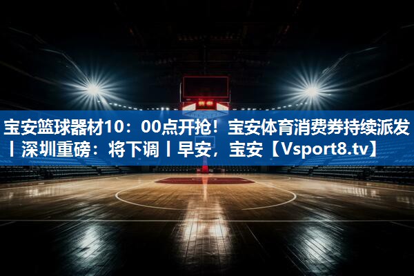 宝安篮球器材10：00点开抢！宝安体育消费券持续派发丨深圳重磅：将下调丨早安，宝安