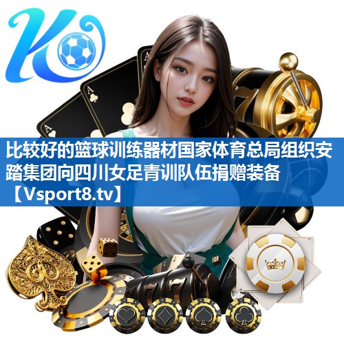 比较好的篮球训练器材国家体育总局组织安踏集团向四川女足青训队伍捐赠装备