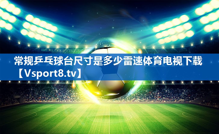 <strong>常规乒乓球台尺寸是多少雷速体育电视下载</strong>