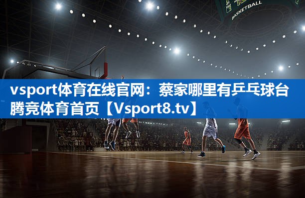 <strong>vsport体育在线官网：蔡家哪里有乒乓球台腾竞体育首页</strong>