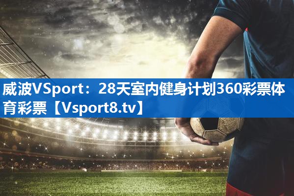 <strong>威波VSport：28天室内健身计划360彩票体育彩票</strong>